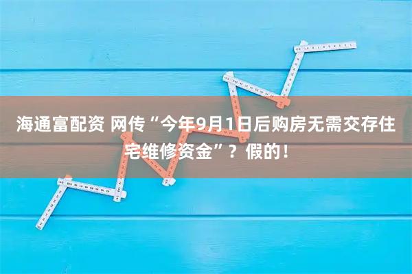 海通富配资 网传“今年9月1日后购房无需交存住宅维修资金”？假的！