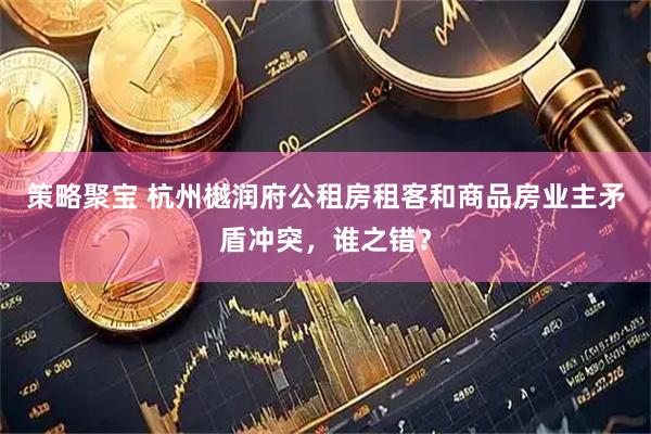 策略聚宝 杭州樾润府公租房租客和商品房业主矛盾冲突，谁之错？