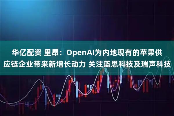 华亿配资 里昂：OpenAI为内地现有的苹果供应链企业带来新增长动力 关注蓝思科技及瑞声科技