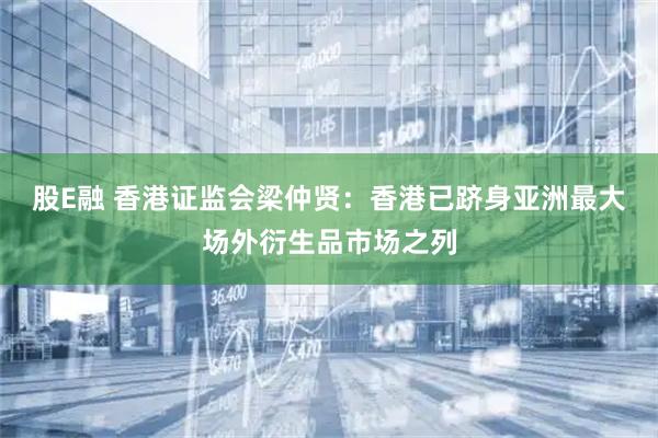股E融 香港证监会梁仲贤：香港已跻身亚洲最大场外衍生品市场之列