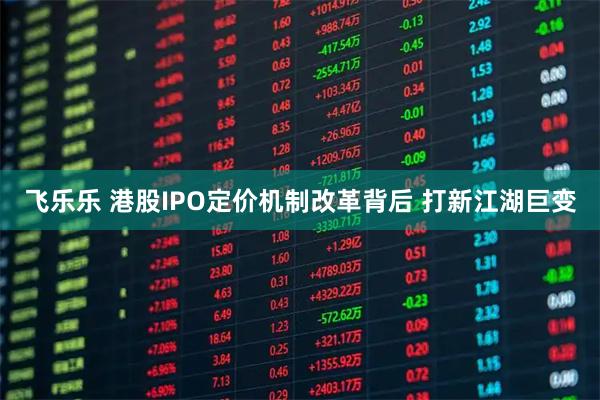 飞乐乐 港股IPO定价机制改革背后 打新江湖巨变