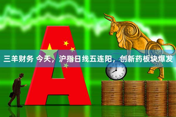 三羊财务 今天，沪指日线五连阳，创新药板块爆发