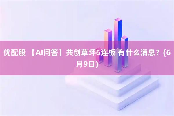 优配股 【AI问答】共创草坪6连板 有什么消息？(6月9日)