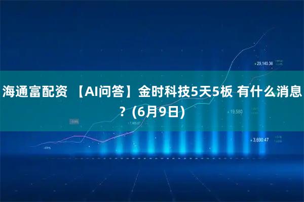 海通富配资 【AI问答】金时科技5天5板 有什么消息？(6月9日)