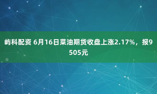 屿科配资 6月16日菜油期货收盘上涨2.17%，报9505元