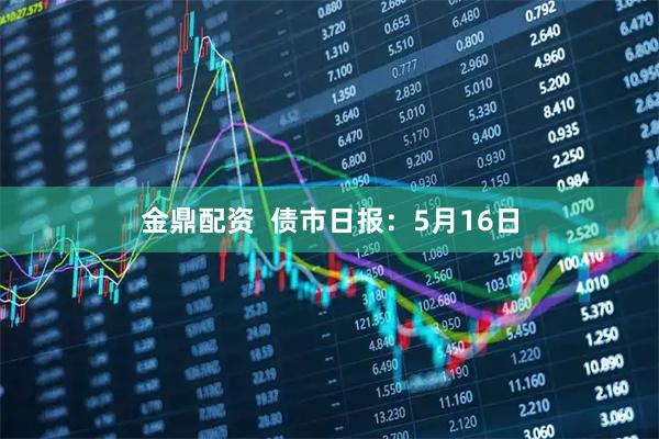 金鼎配资  债市日报：5月16日