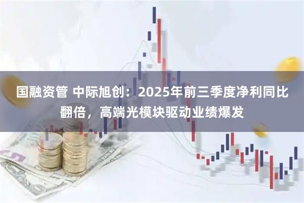 国融资管 中际旭创：2025年前三季度净利同比翻倍，高端光模块驱动业绩爆发