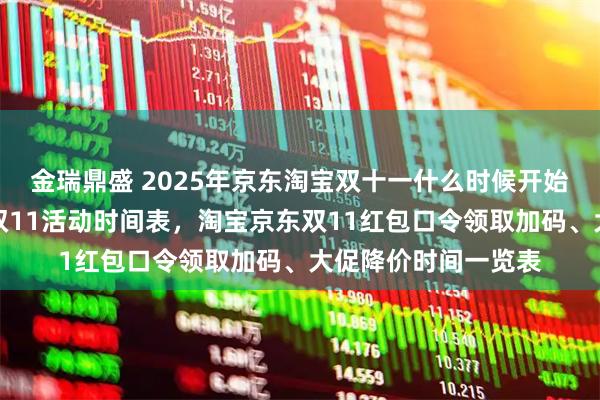 金瑞鼎盛 2025年京东淘宝双十一什么时候开始？红包口令入口，双11活动时间表，淘宝京东双11红包口令领取加码、大促降价时间一览表
