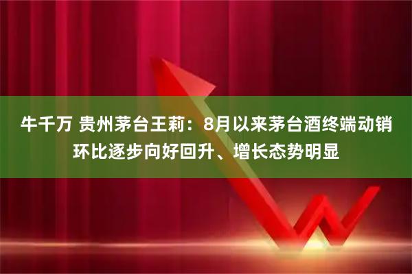 牛千万 贵州茅台王莉：8月以来茅台酒终端动销环比逐步向好回升、增长态势明显