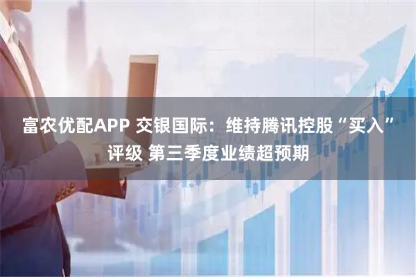 富农优配APP 交银国际：维持腾讯控股“买入”评级 第三季度业绩超预期
