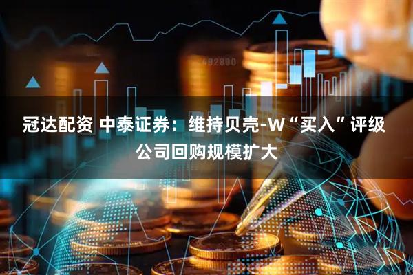 冠达配资 中泰证券：维持贝壳-W“买入”评级 公司回购规模扩大