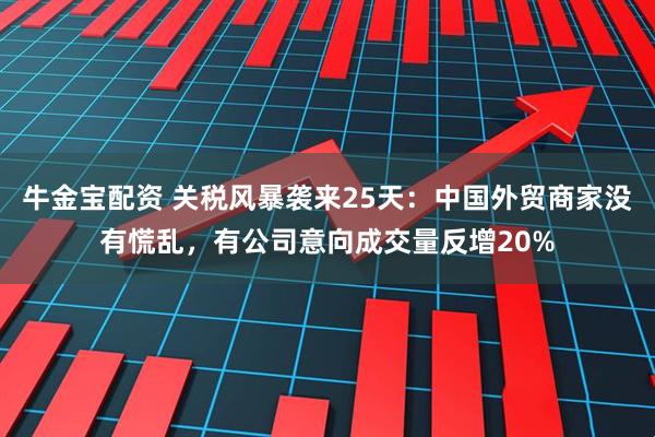 牛金宝配资 关税风暴袭来25天：中国外贸商家没有慌乱，有公司意向成交量反增20%