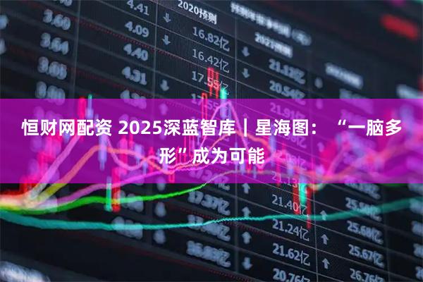 恒财网配资 2025深蓝智库｜星海图： “一脑多形”成为可能