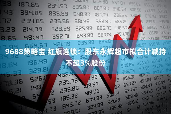 9688策略宝 红旗连锁：股东永辉超市拟合计减持不超3%股份