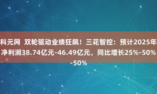 科元网  双轮驱动业绩狂飙！三花智控：预计2025年净利润38.74亿元-46.49亿元，同比增长25%-50%