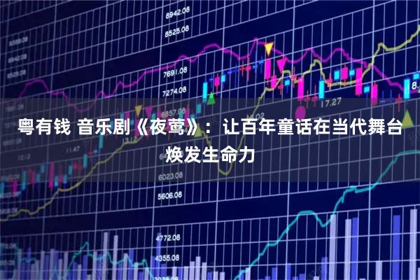 粤有钱 音乐剧《夜莺》：让百年童话在当代舞台焕发生命力