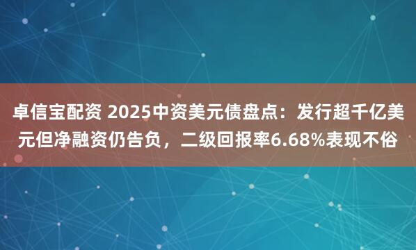 卓信宝配资 2025中资美元债盘点：发行超千亿美元但净融资仍告负，二级回报率6.68%表现不俗