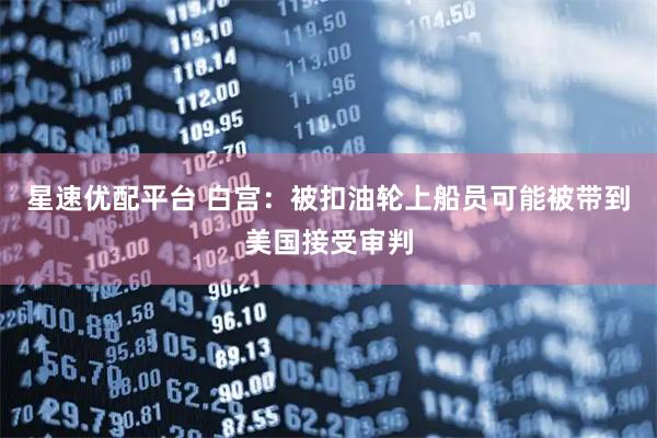 星速优配平台 白宫：被扣油轮上船员可能被带到美国接受审判