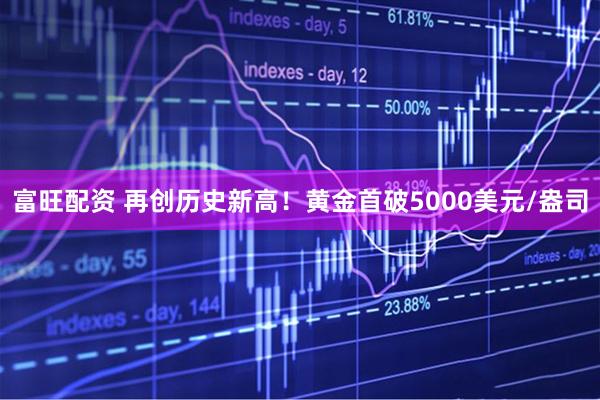 富旺配资 再创历史新高！黄金首破5000美元/盎司