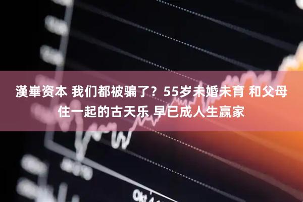 漢崋资本 我们都被骗了？55岁未婚未育 和父母住一起的古天乐 早已成人生赢家