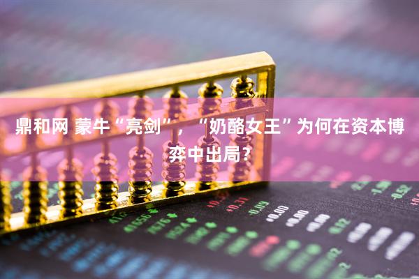 鼎和网 蒙牛“亮剑”，“奶酪女王”为何在资本博弈中出局？