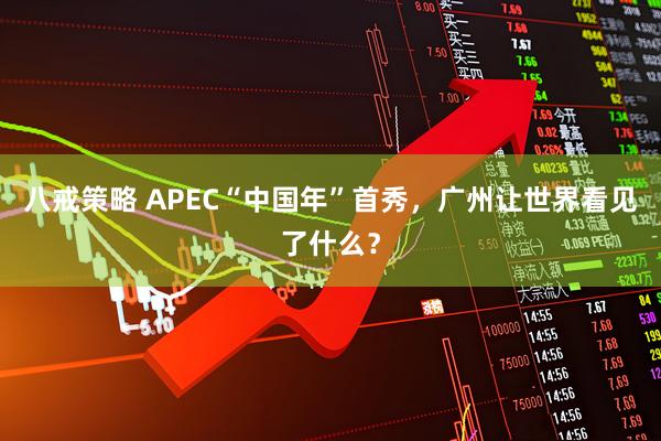 八戒策略 APEC“中国年”首秀，广州让世界看见了什么？