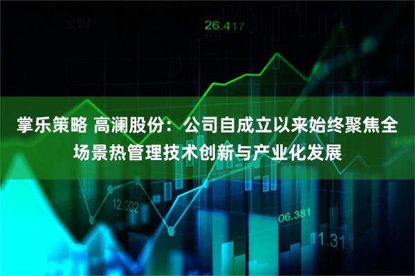 掌乐策略 高澜股份：公司自成立以来始终聚焦全场景热管理技术创新与产业化发展