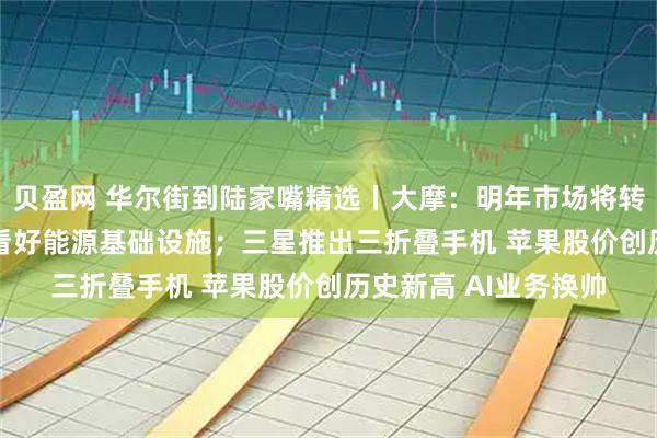 贝盈网 华尔街到陆家嘴精选丨大摩：明年市场将转向解决AI基建瓶颈 看好能源基础设施；三星推出三折叠手机 苹果股价创历史新高 AI业务换帅