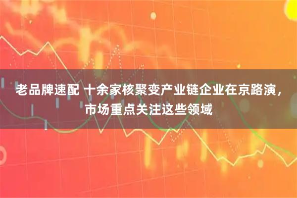 老品牌速配 十余家核聚变产业链企业在京路演，市场重点关注这些领域