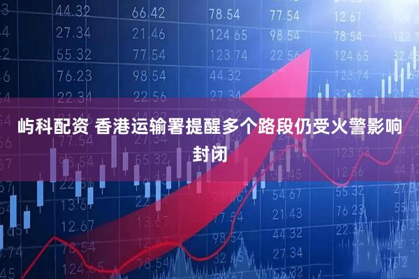 屿科配资 香港运输署提醒多个路段仍受火警影响封闭