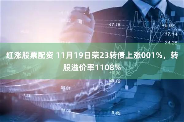 红涨股票配资 11月19日荣23转债上涨001%，转股溢价率1108%