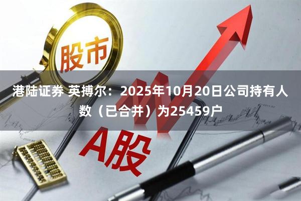港陆证券 英搏尔：2025年10月20日公司持有人数（已合并）为25459户