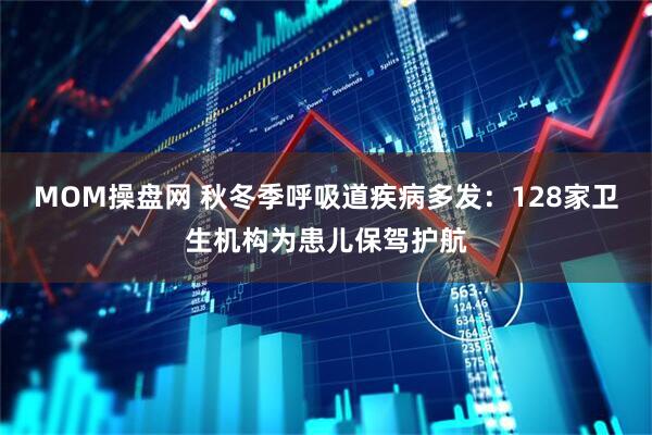 MOM操盘网 秋冬季呼吸道疾病多发：128家卫生机构为患儿保驾护航