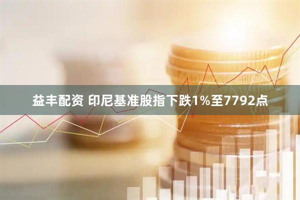 益丰配资 印尼基准股指下跌1%至7792点